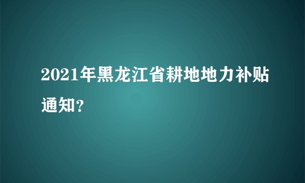2021年黑龙江省耕地地力补贴通知？