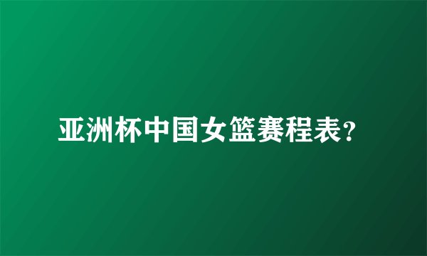 亚洲杯中国女篮赛程表？