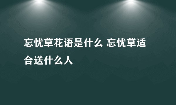 忘忧草花语是什么 忘忧草适合送什么人