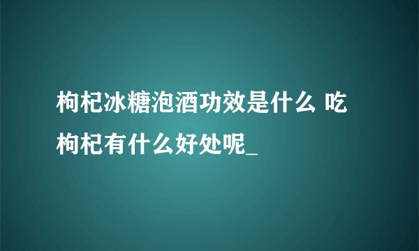 枸杞冰糖泡酒功效是什么 吃枸杞有什么好处呢_