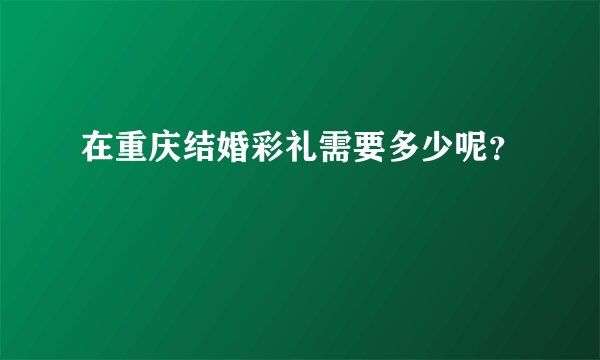 在重庆结婚彩礼需要多少呢？