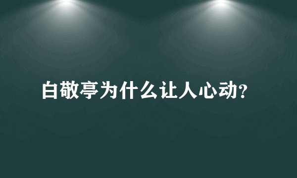 白敬亭为什么让人心动？
