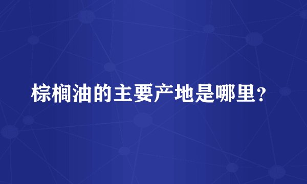 棕榈油的主要产地是哪里？
