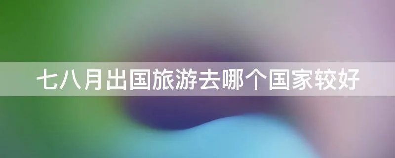 七八月出国旅游去哪个国家较好