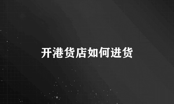 开港货店如何进货