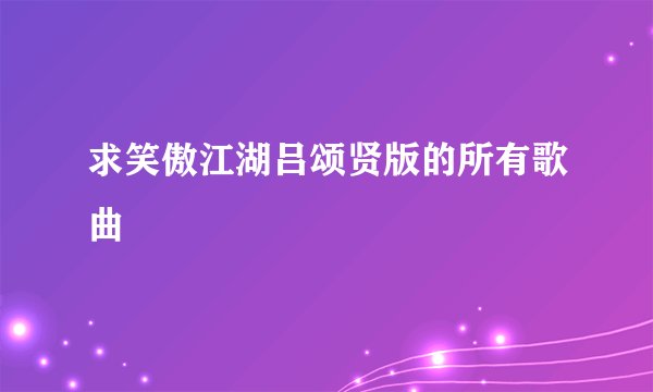 求笑傲江湖吕颂贤版的所有歌曲