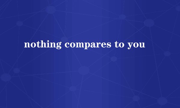 nothing compares to you