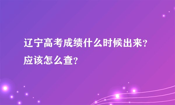 辽宁高考成绩什么时候出来？应该怎么查？