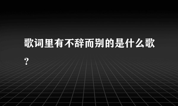 歌词里有不辞而别的是什么歌？