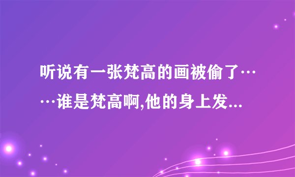 听说有一张梵高的画被偷了……谁是梵高啊,他的身上发生了什么故事?他的代表作