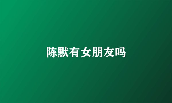 陈默有女朋友吗