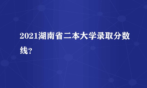 2021湖南省二本大学录取分数线?