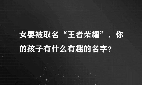 女婴被取名“王者荣耀”,你的孩子有什么有趣的名字?