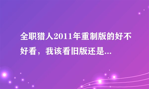 全职猎人2011年重制版的好不好看，我该看旧版还是重制版？