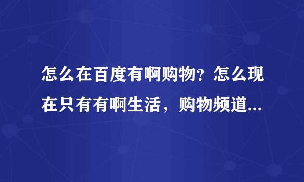 怎么在百度有啊购物?怎么现在只有有啊生活,购物频道在哪里?