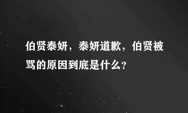 伯贤泰妍，泰妍道歉，伯贤被骂的原因到底是什么？