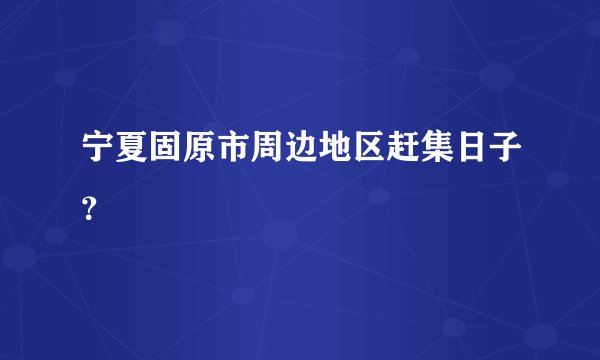 宁夏固原市周边地区赶集日子？