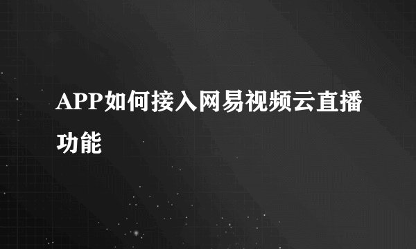 APP如何接入网易视频云直播功能