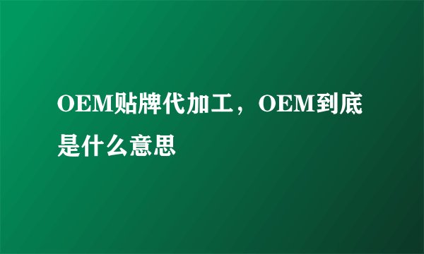 OEM贴牌代加工，OEM到底是什么意思