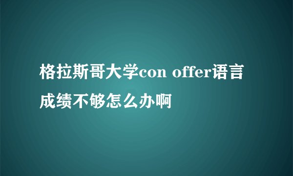 格拉斯哥大学con offer语言成绩不够怎么办啊