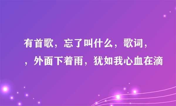有首歌,忘了叫什么,歌词,,外面下着雨,犹如我心血在滴