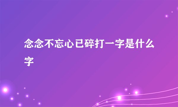 念念不忘心已碎打一字是什么字