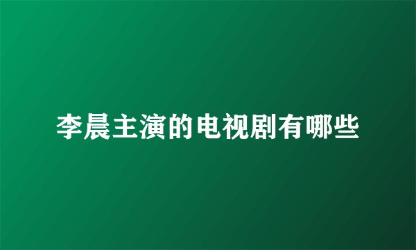 李晨主演的电视剧有哪些
