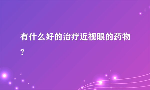 有什么好的治疗近视眼的药物？