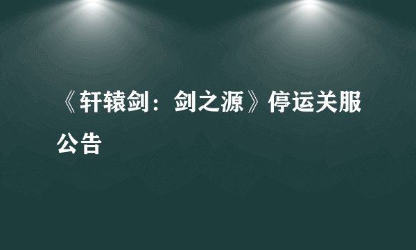 《轩辕剑：剑之源》停运关服公告