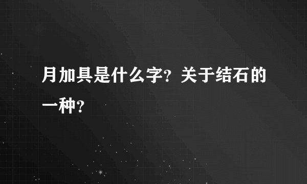 月加具是什么字?关于结石的一种?