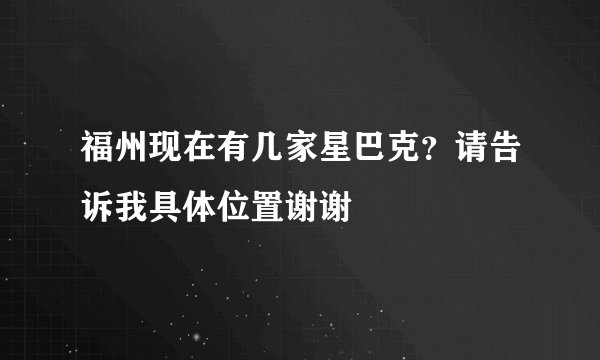 福州现在有几家星巴克？请告诉我具体位置谢谢
