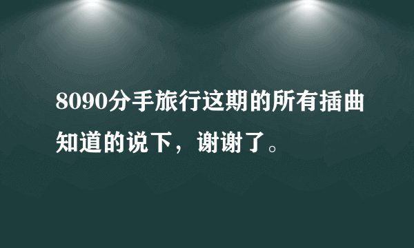 8090分手旅行这期的所有插曲知道的说下，谢谢了。