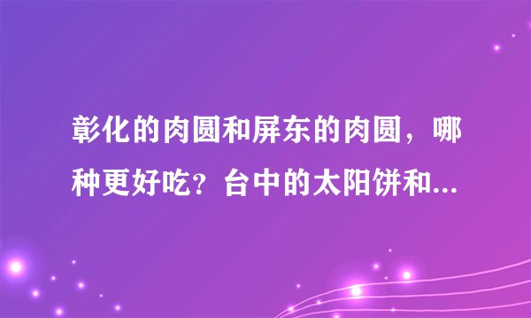 彰化的肉圆和屏东的肉圆,哪种更好吃?台中的太阳饼和高雄的旗鼓饼,哪个更好吃?