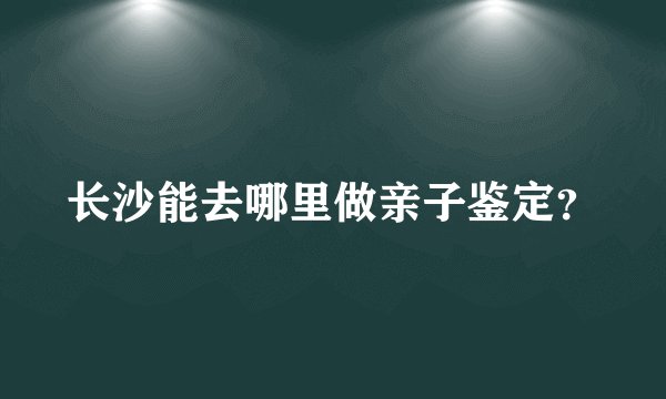 长沙能去哪里做亲子鉴定？