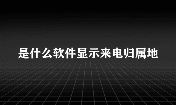 是什么软件显示来电归属地