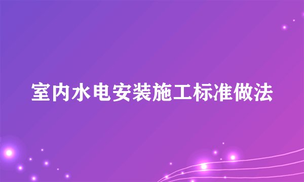 室内水电安装施工标准做法