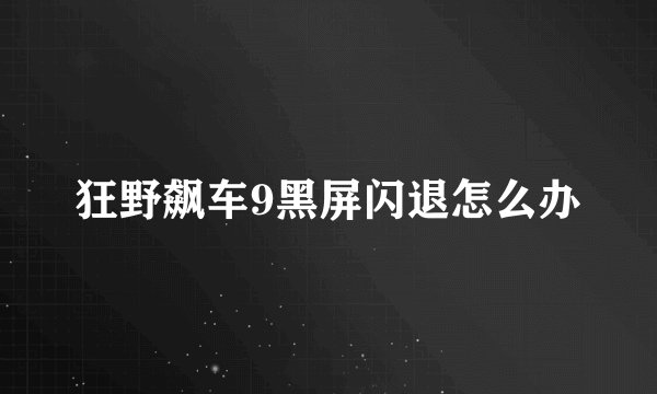 狂野飙车9黑屏闪退怎么办