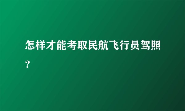 怎样才能考取民航飞行员驾照?