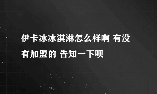 伊卡冰冰淇淋怎么样啊 有没有加盟的 告知一下呗
