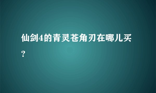 仙剑4的青灵苍角刃在哪儿买？