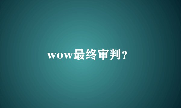 wow最终审判？