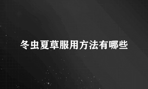 冬虫夏草服用方法有哪些