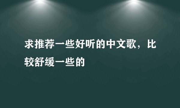 求推荐一些好听的中文歌，比较舒缓一些的