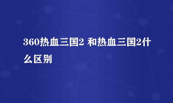 360热血三国2 和热血三国2什么区别