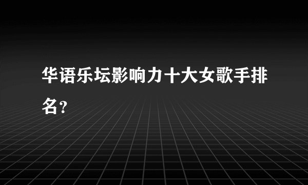 华语乐坛影响力十大女歌手排名？