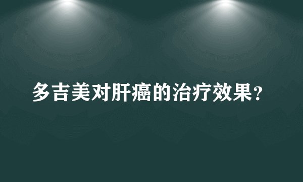 多吉美对肝癌的治疗效果？