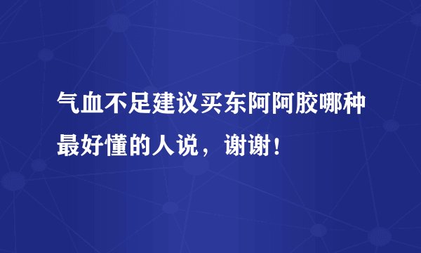 气血不足建议买东阿阿胶哪种最好懂的人说，谢谢！