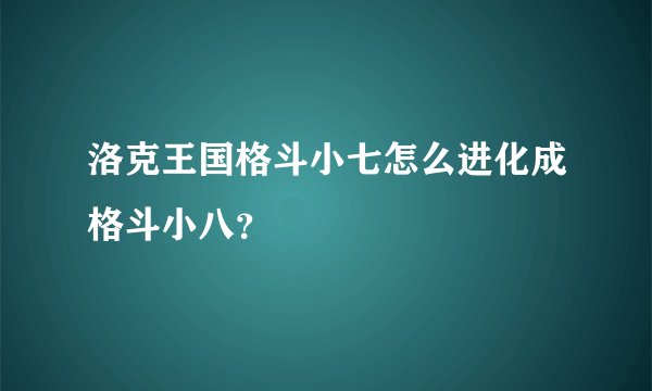 洛克王国格斗小七怎么进化成格斗小八？