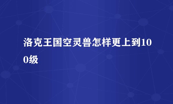 洛克王国空灵兽怎样更上到100级