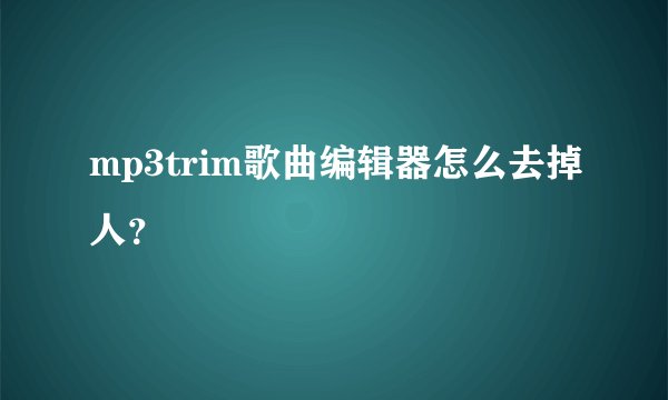 mp3trim歌曲编辑器怎么去掉人？